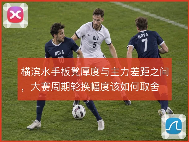 横滨水手板凳厚度与主力差距之间,大赛周期轮换幅度该如何取舍