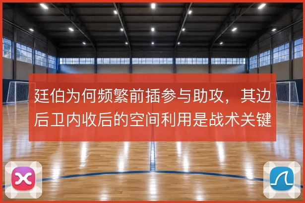 廷伯为何频繁前插参与助攻，其边后卫内收后的空间利用是战术关键
