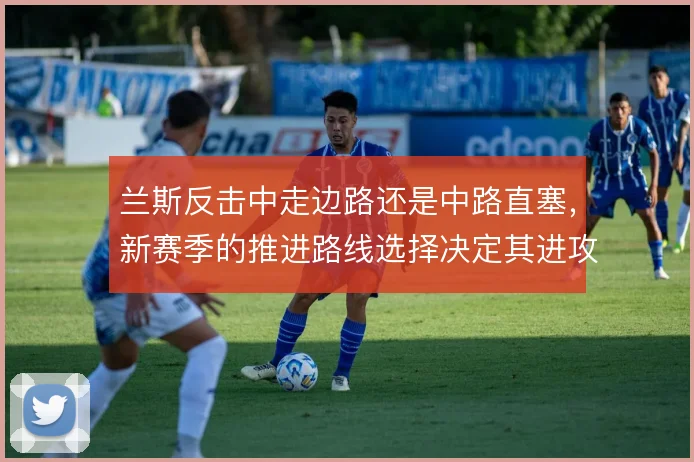 兰斯反击中走边路还是中路直塞，新赛季的推进路线选择决定其进攻上限