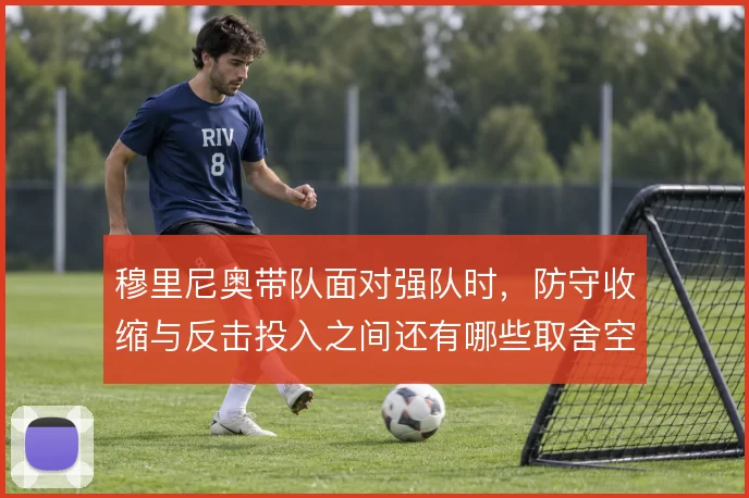 穆里尼奥带队面对强队时，防守收缩与反击投入之间还有哪些取舍空间