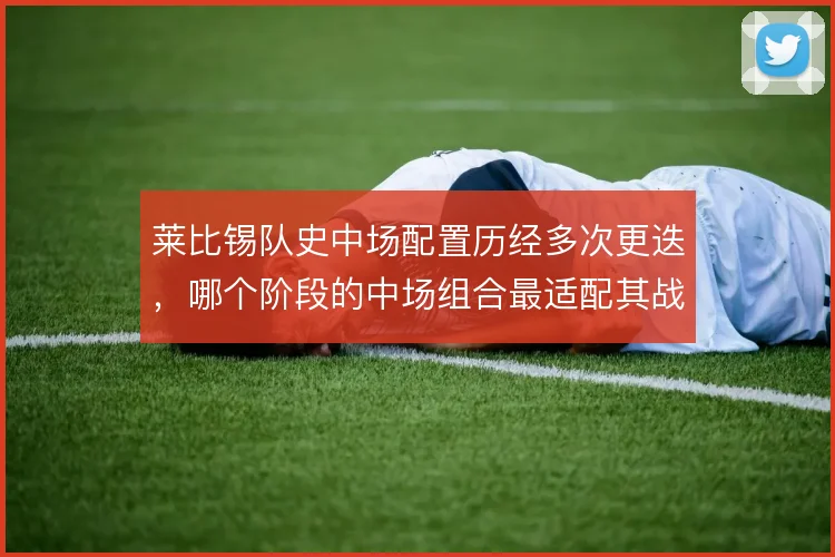 莱比锡队史中场配置历经多次更迭，哪个阶段的中场组合最适配其战术风格