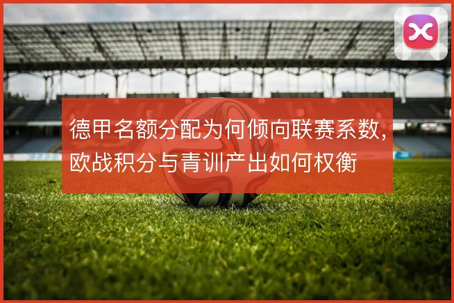 德甲名额分配为何倾向联赛系数，欧战积分与青训产出如何权衡