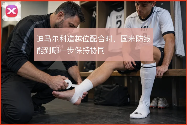 迪马尔科造越位配合时，国米防线能到哪一步保持协同