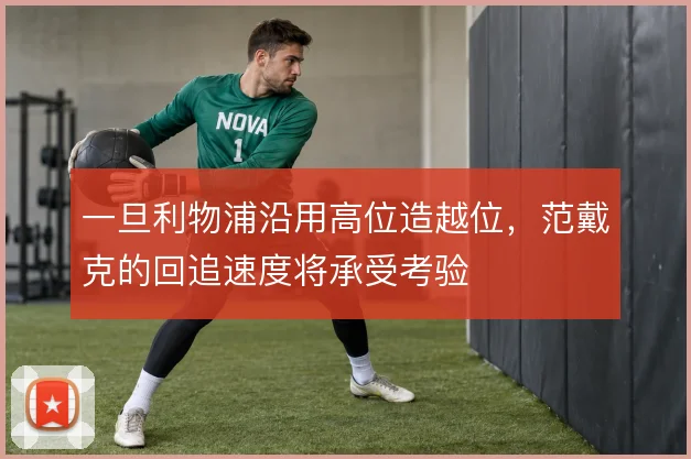 一旦利物浦沿用高位造越位，范戴克的回追速度将承受考验