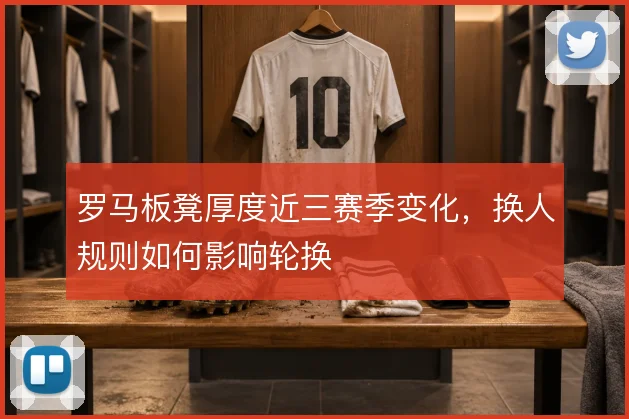 罗马板凳厚度近三赛季变化，换人规则如何影响轮换