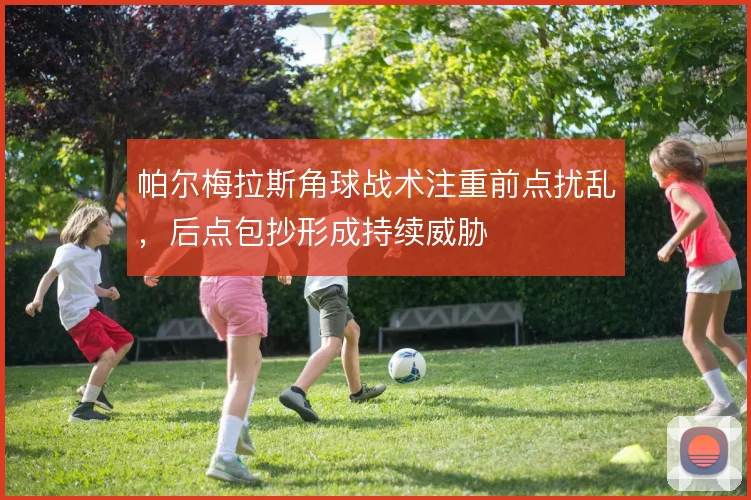 帕尔梅拉斯角球战术注重前点扰乱,后点包抄形成持续威胁