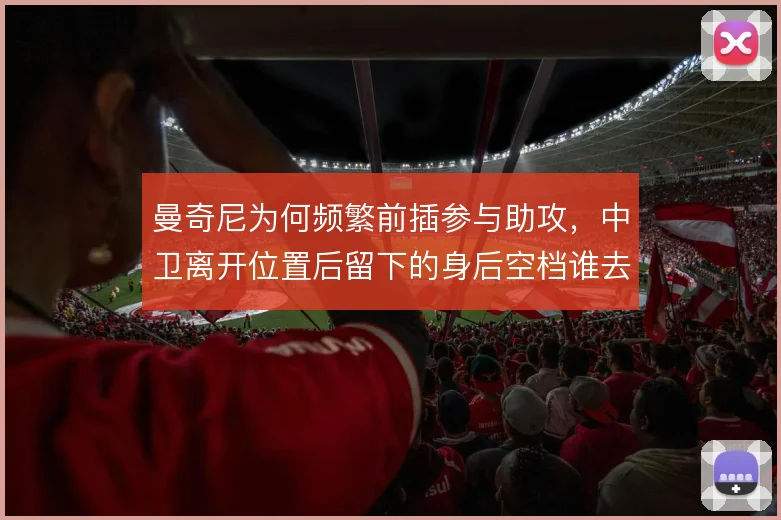 曼奇尼为何频繁前插参与助攻，中卫离开位置后留下的身后空档谁去填