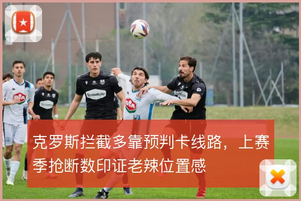 克罗斯拦截多靠预判卡线路，上赛季抢断数印证老辣位置感